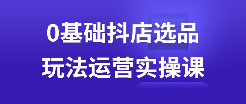 0基础抖店选品玩法运营实操课