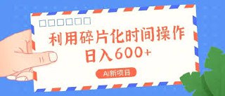 【AI新项目，利用碎片化时间操作】，日入600【揭秘】