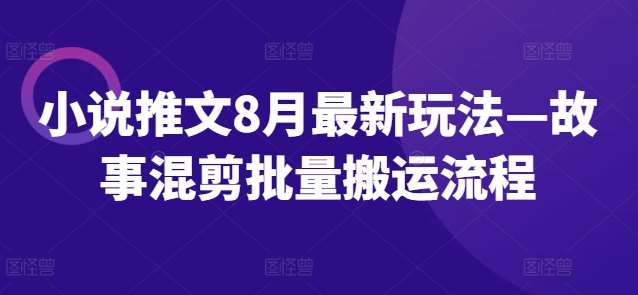 【小说推文8月最新玩法】—故事混剪批量搬运流程【揭秘】