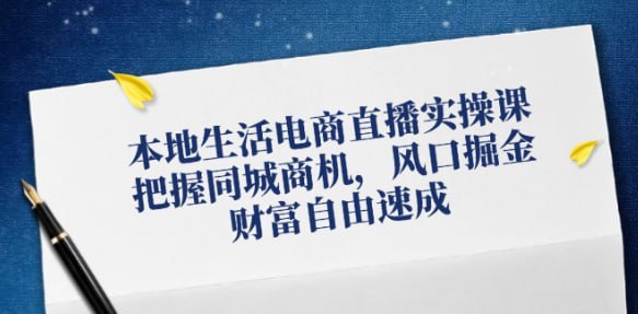 【本地生活电商直播实操课】把握同城商机，风口掘金，财富自由速成