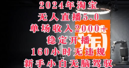 【2024年淘宝无人直播5.0】单场收入2k+，稳定开播160小时无违规，新手小白无脑驾驭