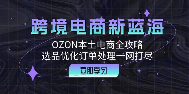 【跨境电商新蓝海】OZON本土电商全攻略，选品优化订单处理一网打尽