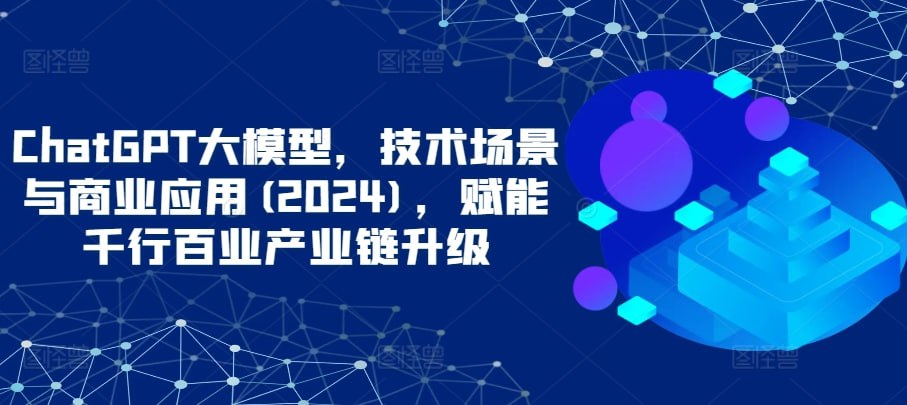 【大鹏课堂】ChatGPT大模型，技术场景与商业应用(2024)