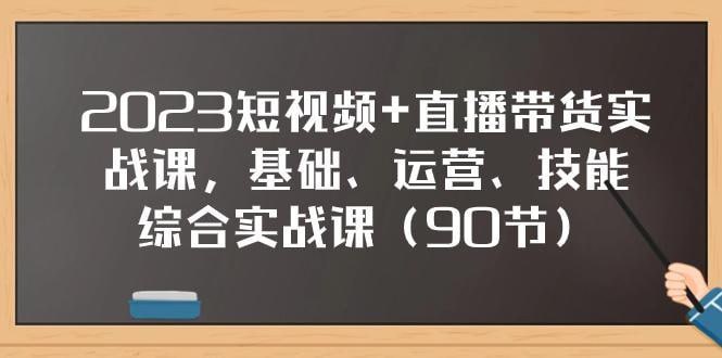 短视频+直播带货实操课，基础、运营、技能综合实操课(90节)